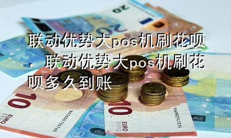 联动优势大pos机刷花呗，联动优势大pos机刷花呗多久到账