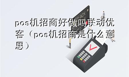 pos机招商好做吗联动优客（pos机招商是什么意思）