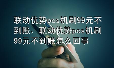 联动优势pos机刷99元不到账，联动优势pos机刷99元不到账怎么回事