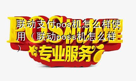 联动支付pos机怎么样使用（联动poss机怎么样）