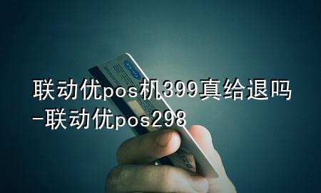 联动优pos机399真给退吗-联动优pos298