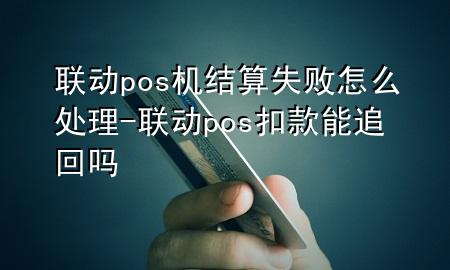 联动pos机结算失败怎么处理-联动pos扣款能追回吗