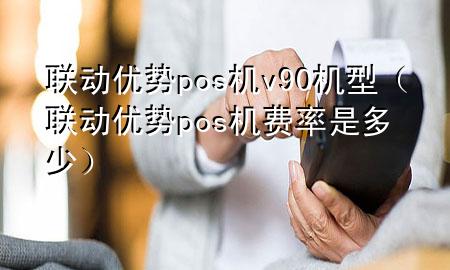 联动优势pos机v90机型（联动优势pos机费率是多少）