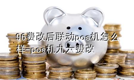 96费改后联动pos机怎么样-pos机九六费改