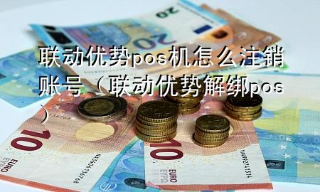 联动优势pos机怎么注销账号（联动优势解绑pos）