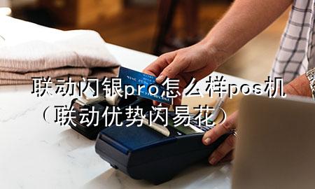 联动闪银pro怎么样pos机（联动优势闪易花）