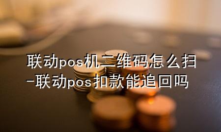 联动pos机二维码怎么扫-联动pos扣款能追回吗