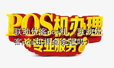 联动优客pos机（联动优客pos机押金会退吗）