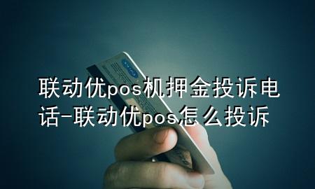 联动优pos机押金投诉电话-联动优pos怎么投诉