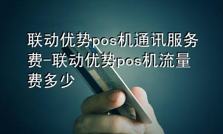 联动优势pos机通讯服务费-联动优势pos机流量费多少