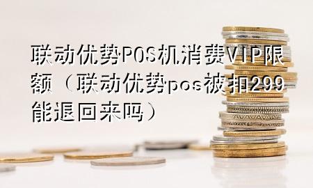 联动优势POS机消费VIP限额（联动优势pos被扣299能退回来吗）