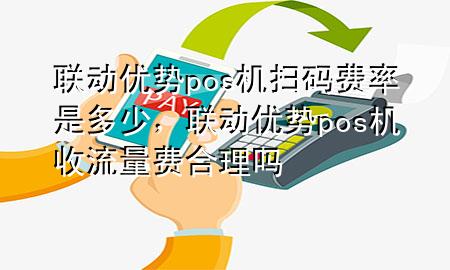 联动优势pos机扫码费率是多少，联动优势pos机收流量费合理吗