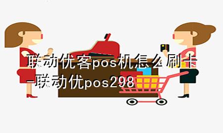 联动优客pos机怎么刷卡-联动优pos298