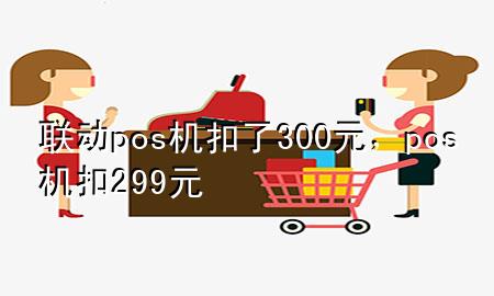 联动pos机扣了300元，pos机扣299元