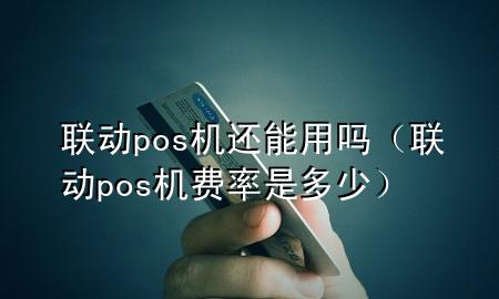 联动pos机还能用吗（联动pos机费率是多少）