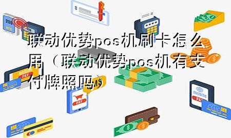 联动优势pos机刷卡怎么用（联动优势pos机有支付牌照吗）