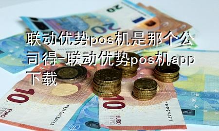 联动优势pos机是那个公司得-联动优势pos机app下载