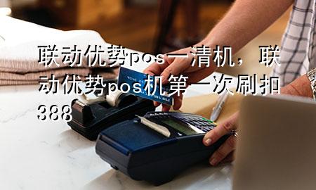 联动优势pos一清机，联动优势pos机第一次刷扣388