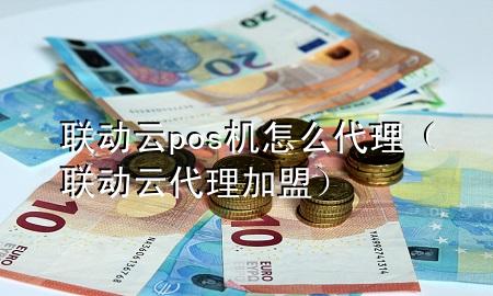 联动云pos机怎么代理（联动云代理加盟）