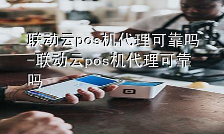 联动云pos机代理可靠吗-联动云pos机代理可靠吗