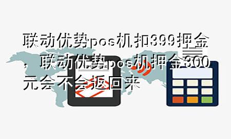 联动优势pos机扣399押金，联动优势pos机押金300元会不会返回来