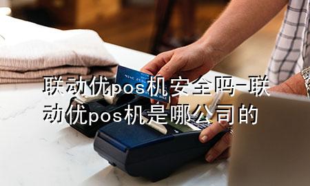 联动优pos机安全吗-联动优pos机是哪公司的