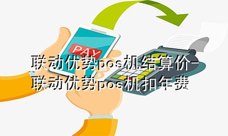 联动优势pos机结算价-联动优势pos机扣年费