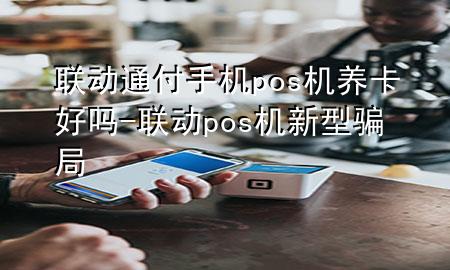 联动通付手机pos机养卡好吗-联动pos机新型骗局