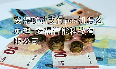 安福联动支付pos机怎么办理-安福智能科技有限公司