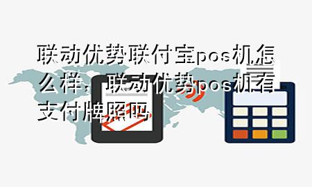 联动优势联付宝pos机怎么样，联动优势pos机有支付牌照吗