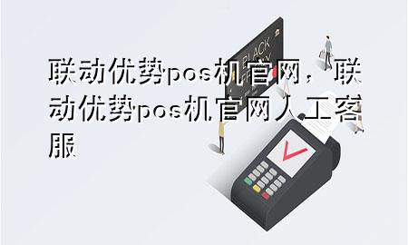 联动优势pos机官网，联动优势pos机官网人工客服