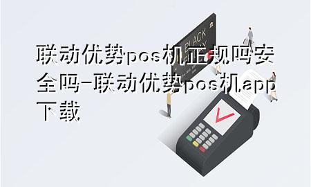 联动优势pos机正规吗安全吗-联动优势pos机app下载