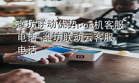 潍坊联动优势pos机客服电话-潍坊联动云客服电话