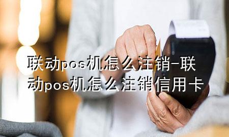 联动pos机怎么注销-联动pos机怎么注销信用卡