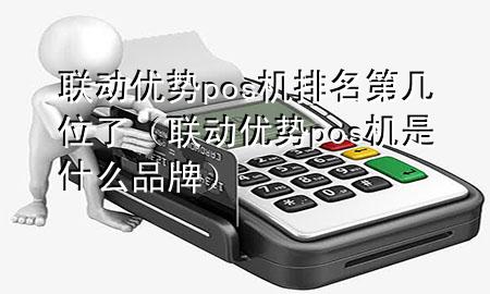 联动优势pos机排名第几位了（联动优势pos机是什么品牌）