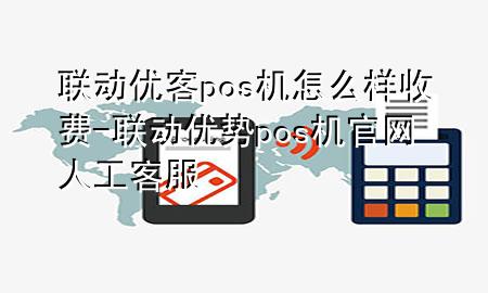 联动优客pos机怎么样收费-联动优势pos机官网人工客服