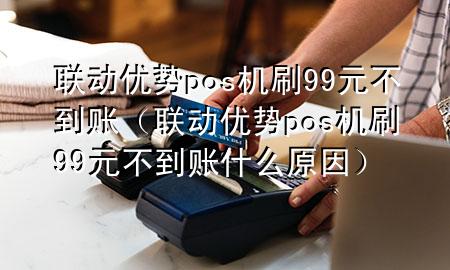 联动优势pos机刷99元不到账（联动优势pos机刷99元不到账什么原因）