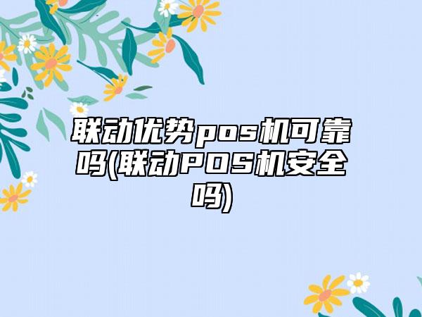 联动优势大pos机小票 联动优势pos机可靠吗(联动POS机安全吗)