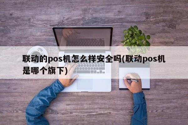 联动优势大pos机wifi_养卡用大pos机还是小pos机好_大pos机和小pos机费率