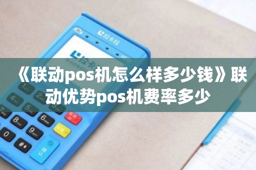 联动优势pos机刷机 《联动pos机怎么样多少钱》联动优势pos机费率多少