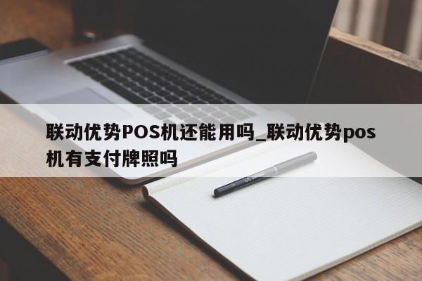 pos机联动优势 联动优势POS机还能用吗_联动优势pos机有支付牌照吗