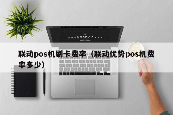 联动pos机刷卡费率（联动优势pos机费率多少） 联动pos机刷卡费率 第1张