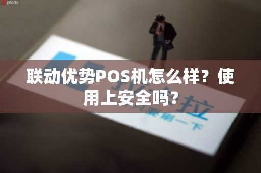 联动优势POS机怎么样？使用上安全吗？