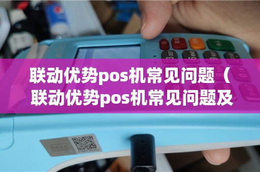 联动优势pos机如何激活 联动优势pos机常见问题（ 联动优势pos机常见问题及解决方法）