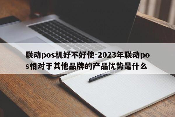 联动优势pos机产品介绍_联动优势智能pos机图片_联动优势pos机是什么品牌