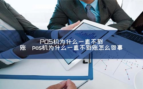 联动优势大pos机不到账情况 POS机为什么一直不到账（pos机为什么一直不到账怎么回事）