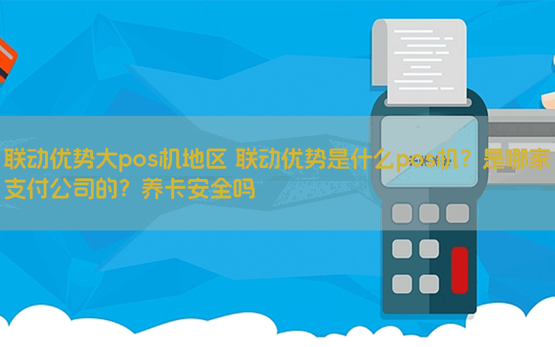 联动优势大pos机地区 联动优势是什么pos机？是哪家支付公司的？养卡安全吗